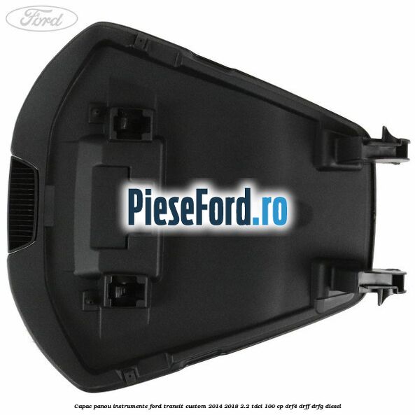 Capac panou instrumente Ford Transit Custom 2014-2018 2.2 TDCi 100 cp DRF4, DRFF, DRFG diesel