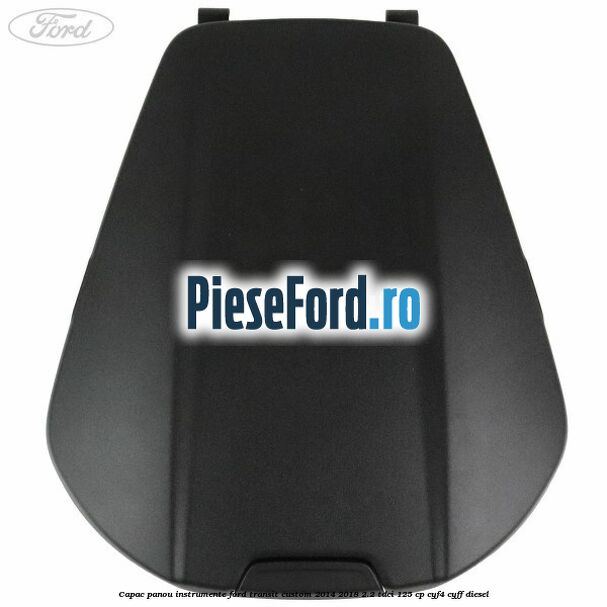 Capac panou instrumente Ford Transit Custom 2014-2018 2.2 TDCi 125 cp CYF4, CYFF diesel
