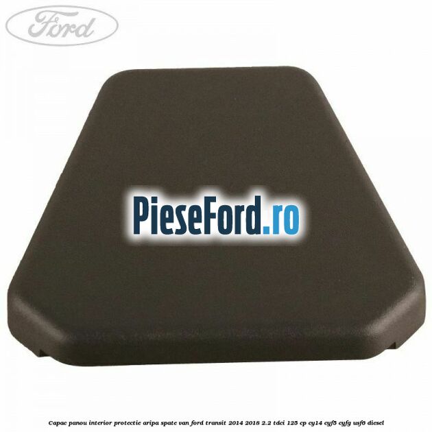 Capac panou interior protectie aripa spate VAN Ford Transit 2014-2018 2.2 TDCi 125 cp CY14, CYF5, CYFG, USF6 diesel