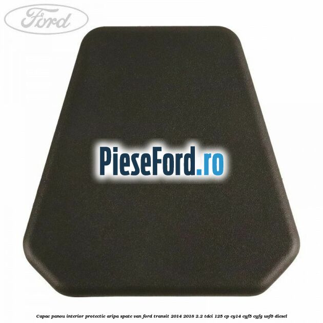 Capac panou interior protectie aripa spate VAN Ford Transit 2014-2018 2.2 TDCi 125 cp CY14, CYF5, CYFG, USF6 diesel