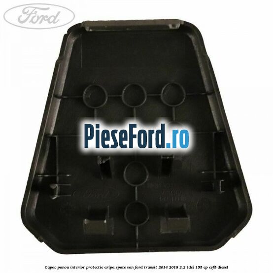 Capac panou interior protectie aripa spate VAN Ford Transit 2014-2018 2.2 TDCi 155 cp CVF5 diesel
