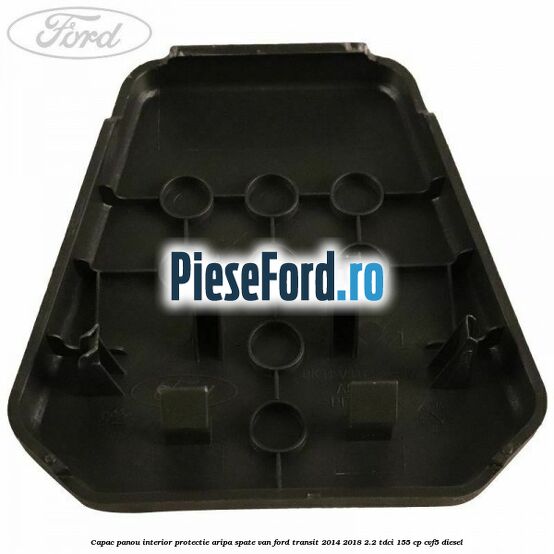 Capac panou interior protectie aripa spate VAN Ford Transit 2014-2018 2.2 TDCi 155 cp CVF5 diesel
