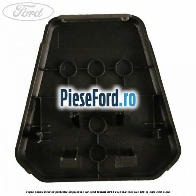 Capac panou interior protectie aripa spate VAN Ford Transit 2014-2018 2.2 TDCi 4x4 155 cp CV24, CVR5 diesel