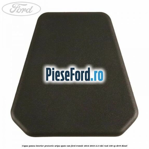 Capac panou interior protectie aripa spate VAN Ford Transit 2014-2018 2.2 TDCi RWD 100 cp Capac panou interior protectie aripa spate VAN Ford Transit 2014-2018 2.2 TDCi RWD 100 cp DRR5 diesel