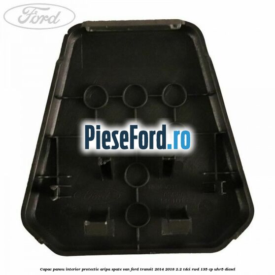 Capac panou interior protectie aripa spate VAN Ford Transit 2014-2018 2.2 TDCi RWD 135 cp UHR5 diesel