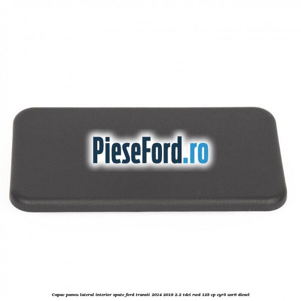 Capac panou lateral interior spate Ford Transit 2014-2018 2.2 TDCi RWD 125 cp CYR5, USR6 diesel