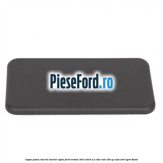 Capac panou lateral interior spate Ford Transit 2014-2018 2.2 TDCi RWD 155 cp CV24, CVR5, UYR6 diesel