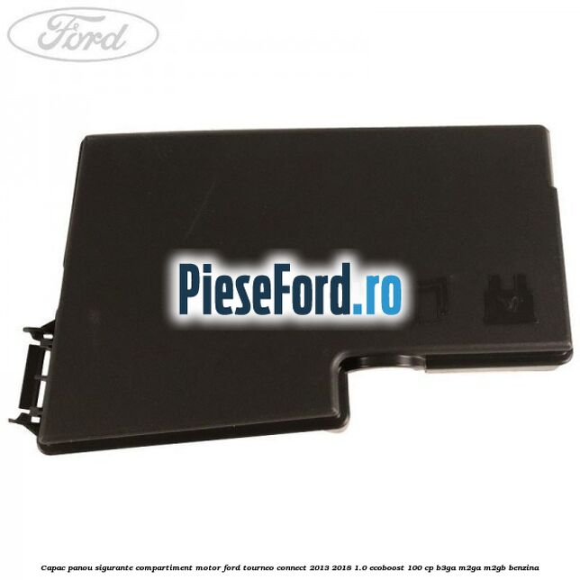 Capac panou sigurante compartiment motor Ford Tourneo Connect 2013-2018 1.0 EcoBoost 100 cp Capac panou sigurante compartiment motor Ford Tourneo Connect 2013-2018 1.0 EcoBoost 100 cp B3GA, M2GA, M2GB benzina