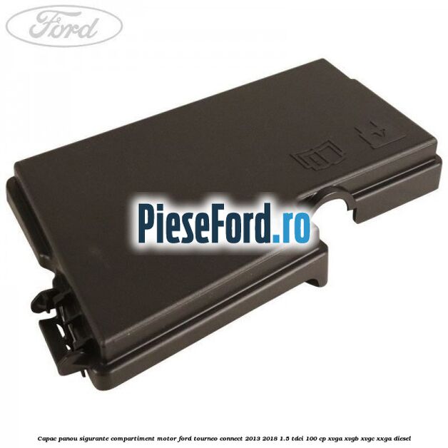 Capac panou sigurante compartiment motor Ford Tourneo Connect 2013-2018 1.5 TDCi 100 cp XVGA, XVGB, XVGC, XXGA diesel