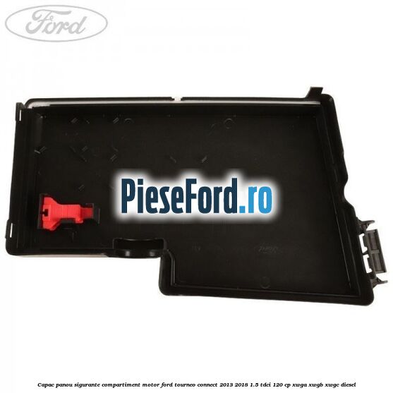 Capac panou sigurante compartiment motor Ford Tourneo Connect 2013-2018 1.5 TDCi 120 cp XWGA, XWGB, XWGC diesel