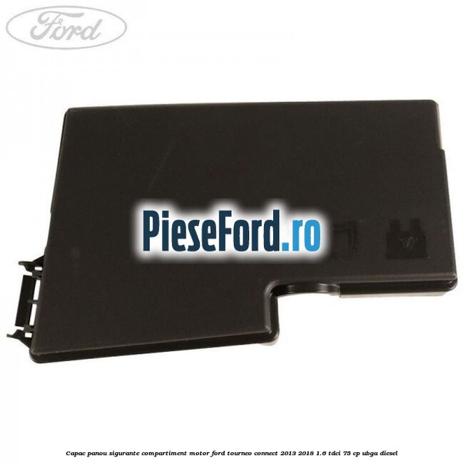 Capac panou sigurante compartiment motor Ford Tourneo Connect 2013-2018 1.6 TDCi 75 cp UBGA diesel