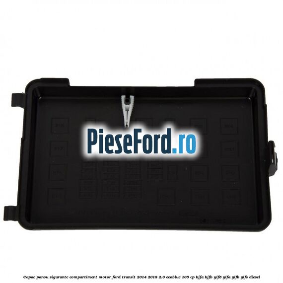 Capac panou sigurante compartiment motor Ford Transit 2014-2018 2.0 EcoBlue 105 cp BJFA, BJFB, YLF6, YLFA, YLFB, YLFS diesel