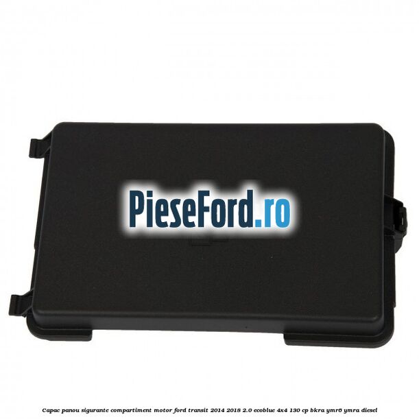 Capac panou sigurante compartiment motor Ford Transit 2014-2018 2.0 EcoBlue 4x4 130 cp BKRA, YMR6, YMRA diesel
