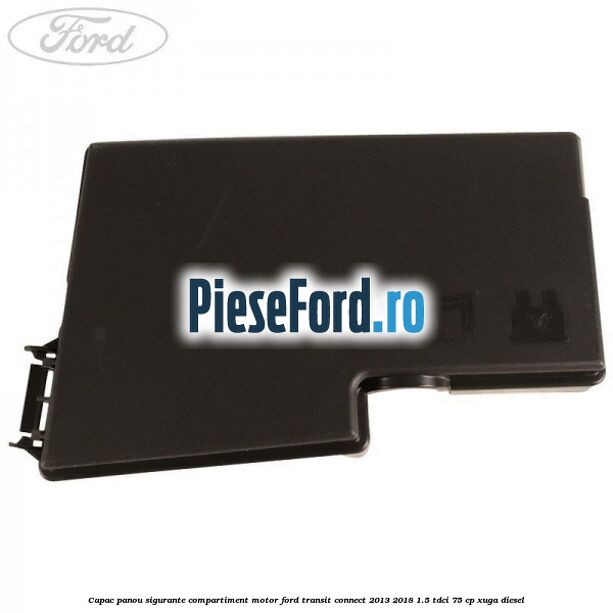 Capac panou sigurante compartiment motor Ford Transit Connect 2013-2018 1.5 TDCi 75 cp XUGA diesel
