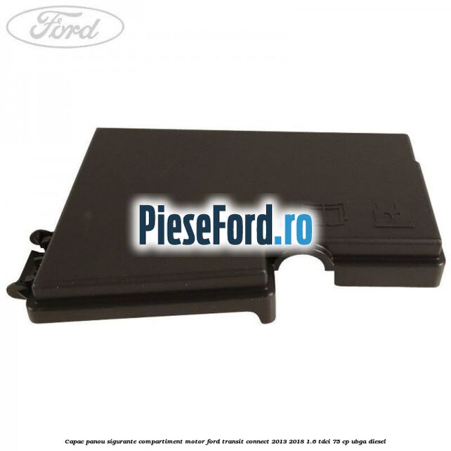 Capac panou sigurante compartiment motor Ford Transit Connect 2013-2018 1.6 TDCi 75 cp UBGA diesel