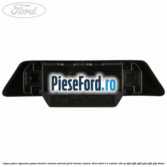 Capac panou sigurante panou interior consola centrala Ford Tourneo Custom 2014-2018 2.0 EcoBlue 105 cp BJFA, BJFB, YLF6, YLFA, YLFB, YLFS diesel