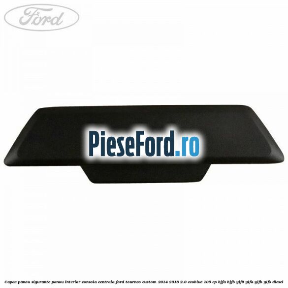 Capac panou sigurante panou interior consola centrala Ford Tourneo Custom 2014-2018 2.0 EcoBlue 105 cp BJFA, BJFB, YLF6, YLFA, YLFB, YLFS diesel