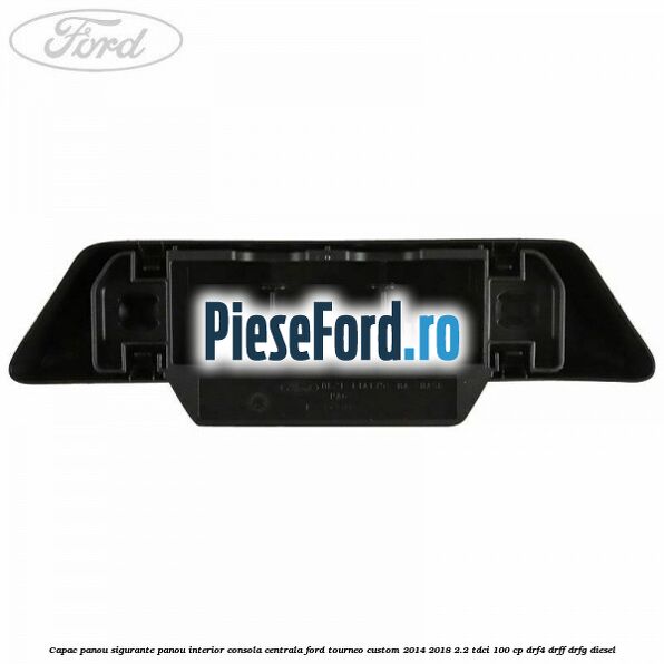 Capac panou sigurante panou interior consola centrala Ford Tourneo Custom 2014-2018 2.2 TDCi 100 cp DRF4, DRFF, DRFG diesel