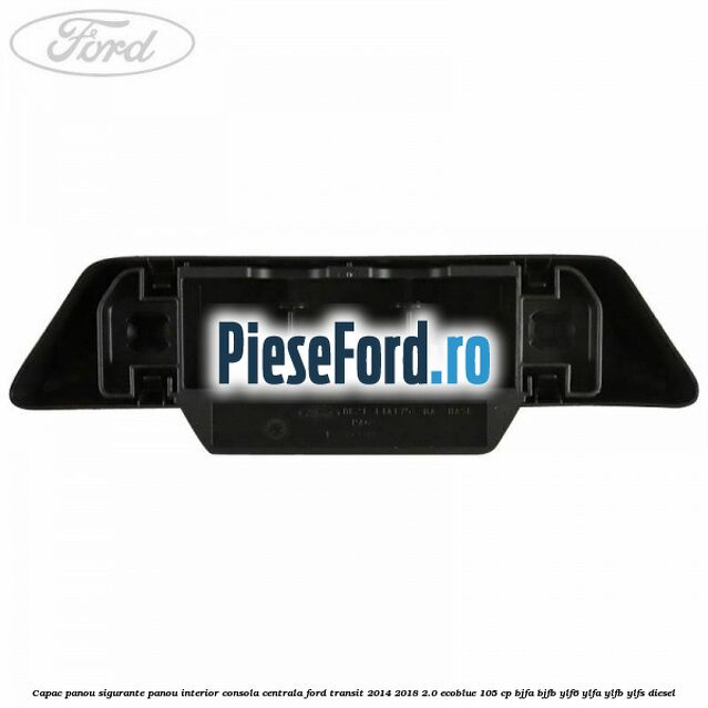 Capac panou sigurante panou interior consola centrala Ford Transit 2014-2018 2.0 EcoBlue 105 cp BJFA, BJFB, YLF6, YLFA, YLFB, YLFS diesel