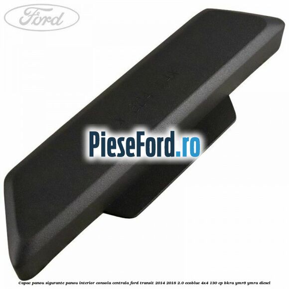 Capac panou sigurante panou interior consola centrala Ford Transit 2014-2018 2.0 EcoBlue 4x4 130 cp BKRA, YMR6, YMRA diesel