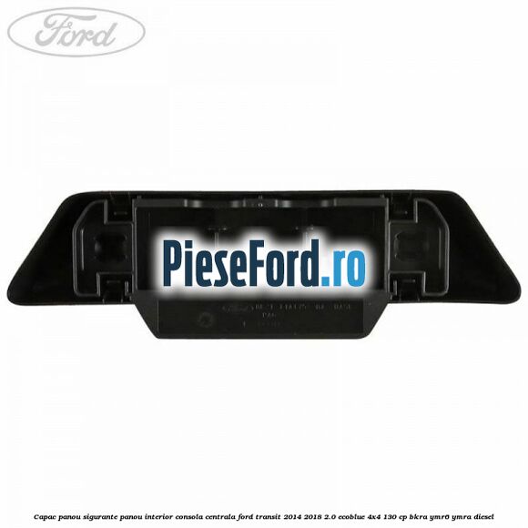 Capac panou sigurante panou interior consola centrala Ford Transit 2014-2018 2.0 EcoBlue 4x4 130 cp BKRA, YMR6, YMRA diesel