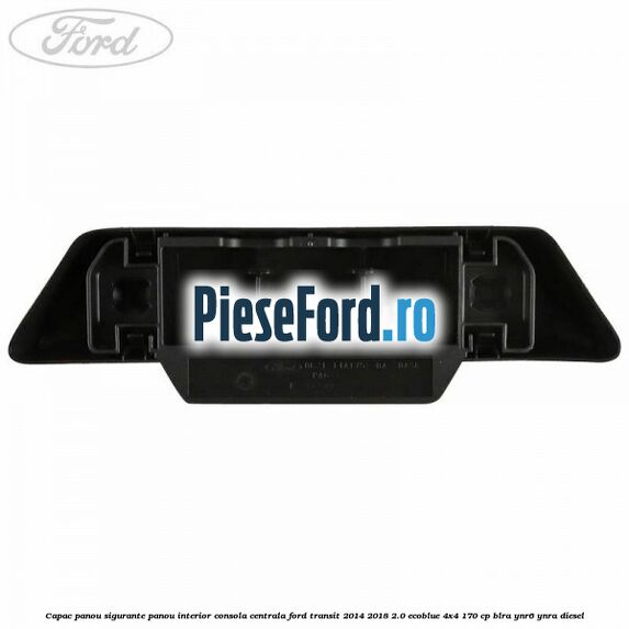 Capac panou sigurante panou interior consola centrala Ford Transit 2014-2018 2.0 EcoBlue 4x4 170 cp BLRA, YNR6, YNRA diesel