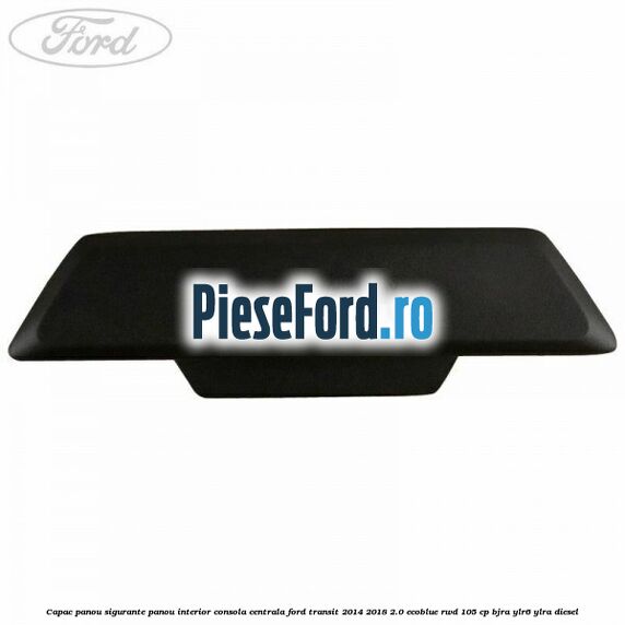 Capac panou sigurante panou interior consola centrala Ford Transit 2014-2018 2.0 EcoBlue RWD 105 cp Capac panou sigurante panou interior consola centrala Ford Transit 2014-2018 2.0 EcoBlue RWD 105 cp BJRA, YLR6, YLRA diesel