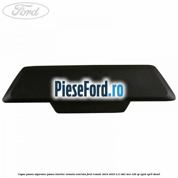 Capac panou sigurante panou interior consola centrala Ford Transit 2014-2018 2.2 TDCi 4x4 125 cp CY24, CYR5 diesel