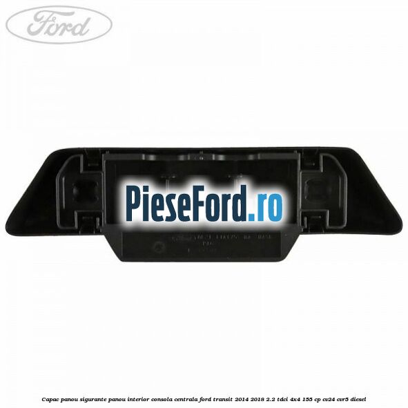 Capac panou sigurante panou interior consola centrala Ford Transit 2014-2018 2.2 TDCi 4x4 155 cp CV24, CVR5 diesel