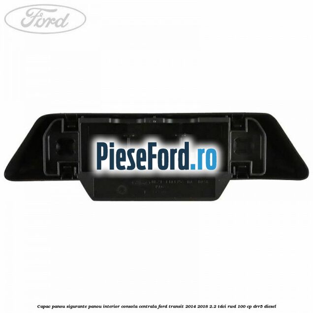 Capac panou sigurante panou interior consola centrala Ford Transit 2014-2018 2.2 TDCi RWD 100 cp Capac panou sigurante panou interior consola centrala Ford Transit 2014-2018 2.2 TDCi RWD 100 cp DRR5 diesel