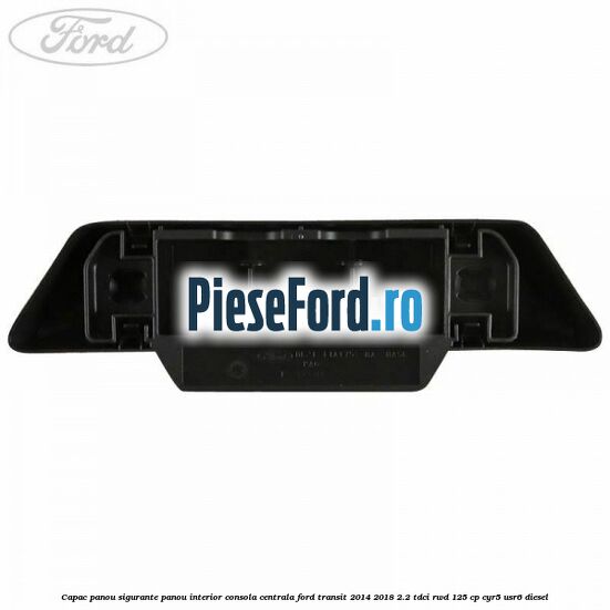 Capac panou sigurante panou interior consola centrala Ford Transit 2014-2018 2.2 TDCi RWD 125 cp CYR5, USR6 diesel