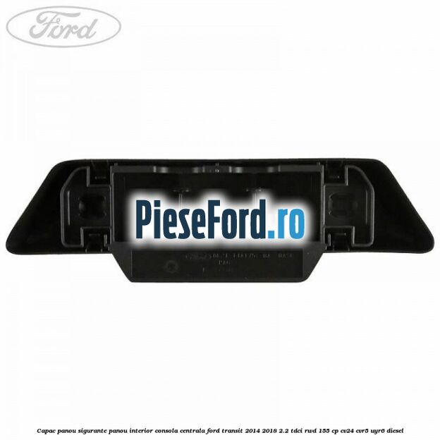 Capac panou sigurante panou interior consola centrala Ford Transit 2014-2018 2.2 TDCi RWD 155 cp Capac panou sigurante panou interior consola centrala Ford Transit 2014-2018 2.2 TDCi RWD 155 cp CV24, CVR5, UYR6 diesel