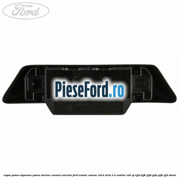Capac panou sigurante panou interior consola centrala Ford Transit Custom 2014-2018 2.0 EcoBlue 105 cp BJFA, BJFB, YLF6, YLFA, YLFB, YLFS diesel
