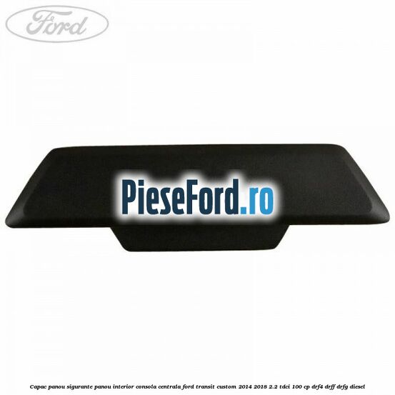 Capac panou sigurante panou interior consola centrala Ford Transit Custom 2014-2018 2.2 TDCi 100 cp Capac panou sigurante panou interior consola centrala Ford Transit Custom 2014-2018 2.2 TDCi 100 cp DRF4, DRFF, DRFG diesel