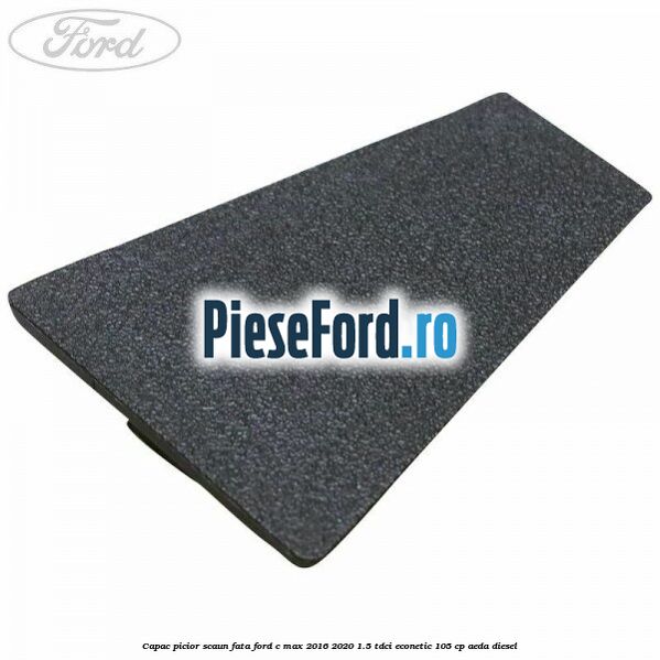 Capac picior scaun fata Ford C-Max 2016-2020 1.5 TDCi ECOnetic 105 cp Capac picior scaun fata Ford C-Max 2016-2020 1.5 TDCi ECOnetic 105 cp AEDA diesel