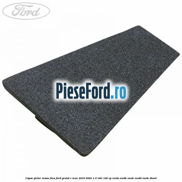 Capac picior scaun fata Ford Grand C-Max 2016-2020 1.5 TDCi 120 cp Capac picior scaun fata Ford Grand C-Max 2016-2020 1.5 TDCi 120 cp XWDA, XWDB, XWDC, XWDD, XWDE diesel