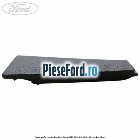 Capac picior scaun fata Ford Kuga 2013-2016 2.0 TDCi 140 cp UFMA diesel
