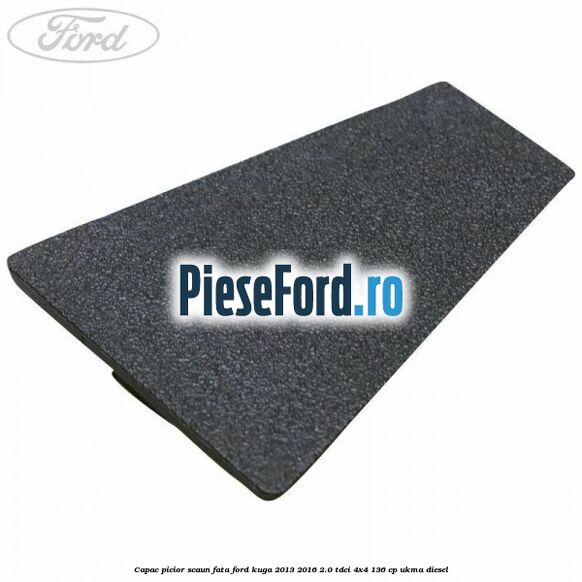 Capac picior scaun fata Ford Kuga 2013-2016 2.0 TDCi 4x4 136 cp UKMA diesel