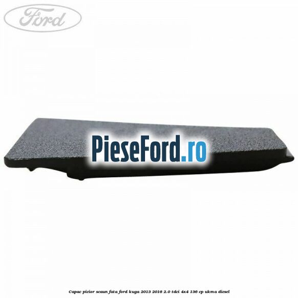 Capac picior scaun fata Ford Kuga 2013-2016 2.0 TDCi 4x4 136 cp UKMA diesel