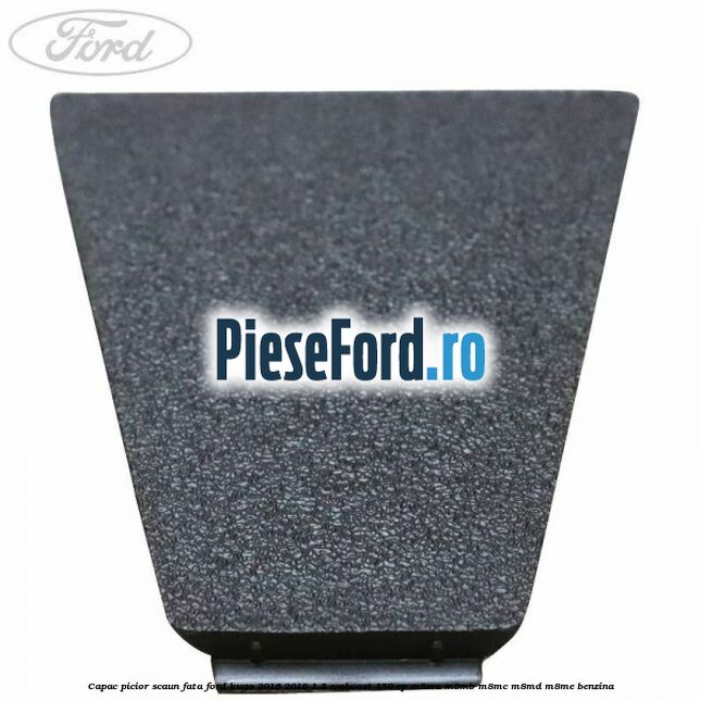 Capac picior scaun fata Ford Kuga 2016-2018 1.5 EcoBoost 150 cp M8MA, M8MB, M8MC, M8MD, M8ME benzina