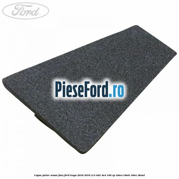 Capac picior scaun fata Ford Kuga 2016-2018 2.0 TDCi 4x4 180 cp T8MA, T8MB, T8MC diesel