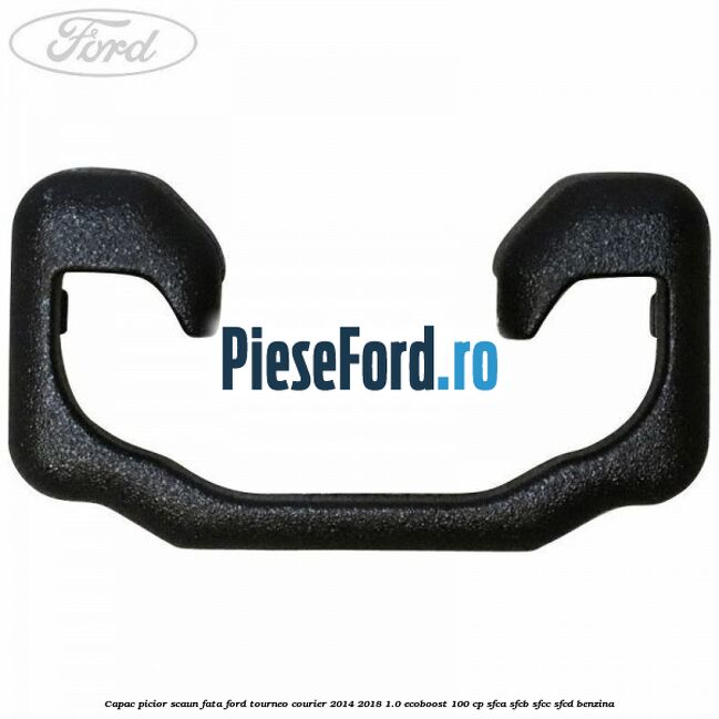 Capac picior scaun fata Ford Tourneo Courier 2014-2018 1.0 EcoBoost 100 cp SFCA, SFCB, SFCC, SFCD benzina