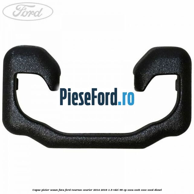Capac picior scaun fata Ford Tourneo Courier 2014-2018 1.5 TDCi 95 cp XVCA, XVCB, XVCC, XVCD diesel