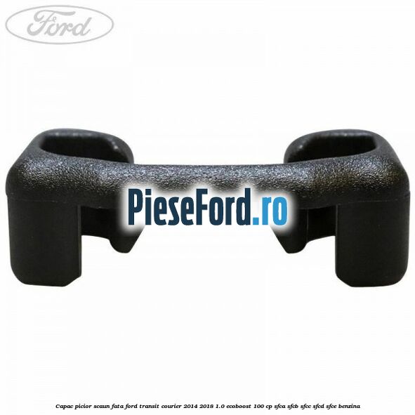 Capac picior scaun fata Ford Transit Courier 2014-2018 1.0 EcoBoost 100 cp SFCA, SFCB, SFCC, SFCD, SFCE benzina