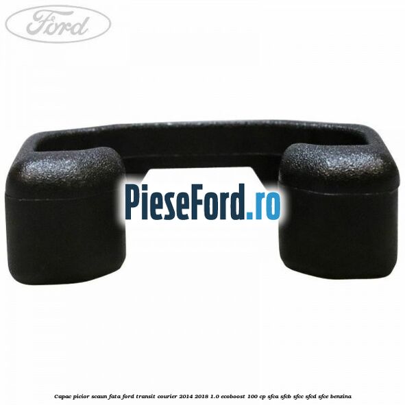 Capac picior scaun fata Ford Transit Courier 2014-2018 1.0 EcoBoost 100 cp SFCA, SFCB, SFCC, SFCD, SFCE benzina