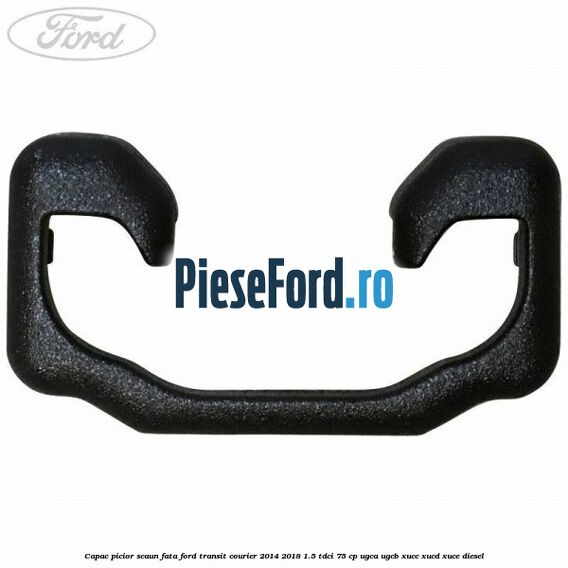 Capac picior scaun fata Ford Transit Courier 2014-2018 1.5 TDCi 75 cp UGCA, UGCB, XUCC, XUCD, XUCE diesel