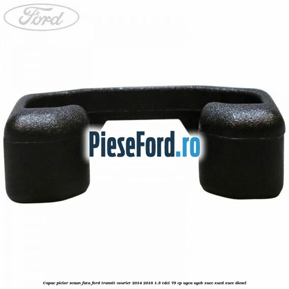 Capac picior scaun fata Ford Transit Courier 2014-2018 1.5 TDCi 75 cp UGCA, UGCB, XUCC, XUCD, XUCE diesel