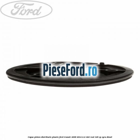 Capac pinion distributie plastic Ford Transit 2006-2014 2.2 TDCi RWD 125 cp CYRA diesel
