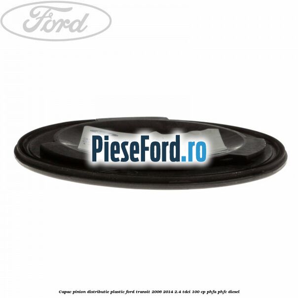 Capac pinion distributie plastic Ford Transit 2006-2014 2.4 TDCi 100 cp PHFA, PHFC diesel