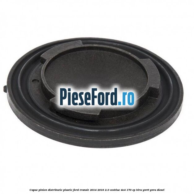 Capac pinion distributie plastic Ford Transit 2014-2018 2.0 EcoBlue 4x4 170 cp BLRA, YNR6, YNRA diesel